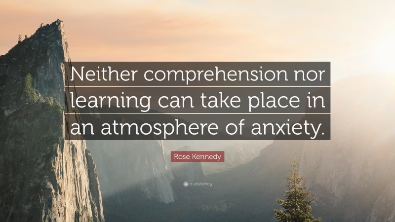 Rose Kennedy Quote: “Neither comprehension nor learning can take place in an atmosphere of anxiety.”