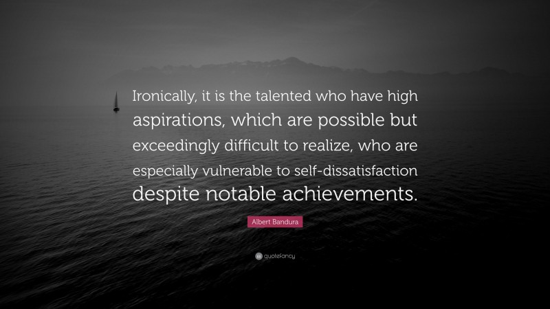 Albert Bandura Quote: “Ironically, it is the talented who have high aspirations, which are possible but exceedingly difficult to realize, who are especially vulnerable to self-dissatisfaction despite notable achievements.”