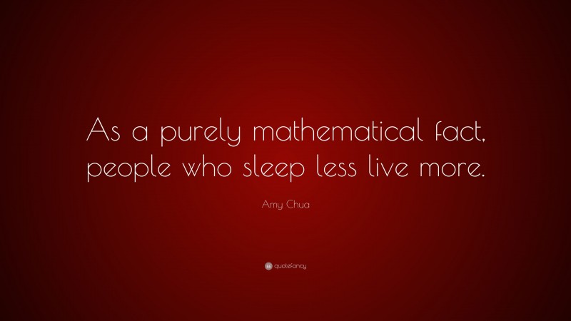 Amy Chua Quote: “As a purely mathematical fact, people who sleep less live more.”