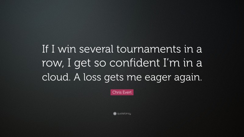Chris Evert Quote: “If I win several tournaments in a row, I get so confident I’m in a cloud. A loss gets me eager again.”