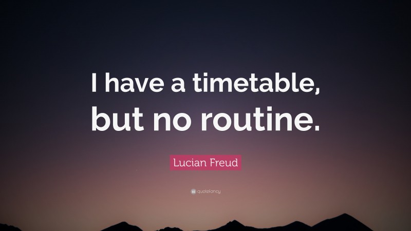 Lucian Freud Quote: “I have a timetable, but no routine.”