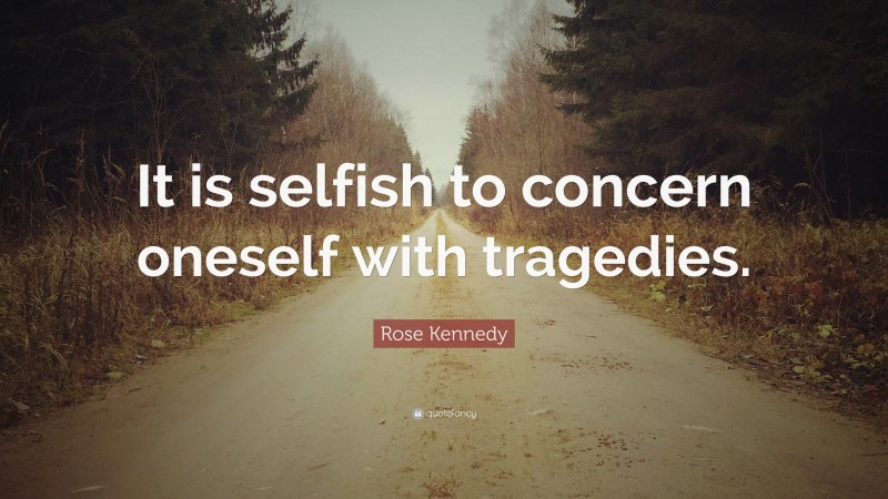 Rose Kennedy Quote: “It is selfish to concern oneself with tragedies.”