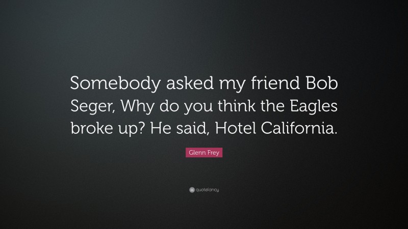 Glenn Frey Quote: “Somebody asked my friend Bob Seger, Why do you think the Eagles broke up? He said, Hotel California.”