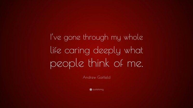 Andrew Garfield Quote: “I’ve gone through my whole life caring deeply what people think of me.”
