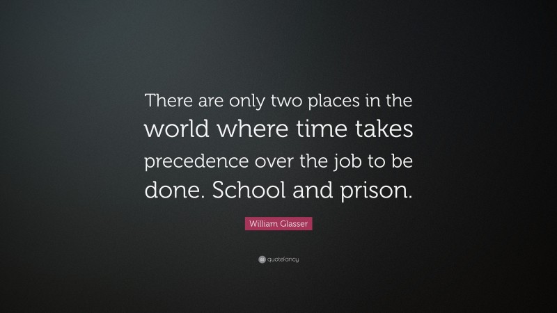William Glasser Quote: “There are only two places in the world where time takes precedence over the job to be done. School and prison.”