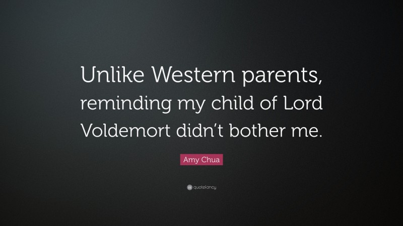 Amy Chua Quote: “Unlike Western parents, reminding my child of Lord Voldemort didn’t bother me.”