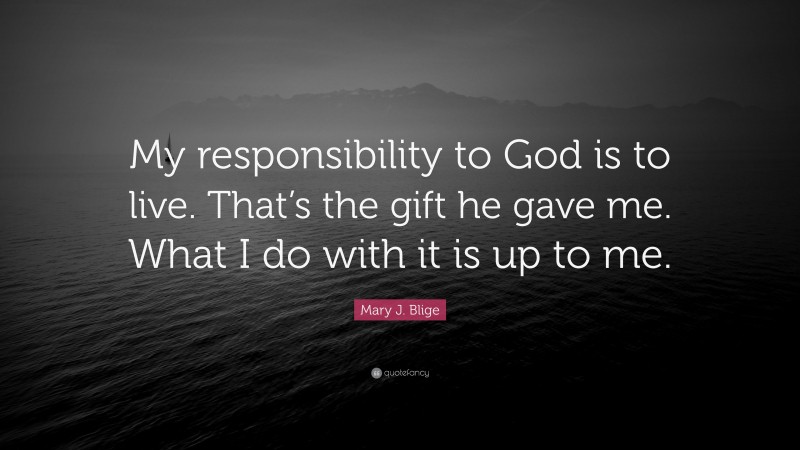 Mary J. Blige Quote: “My responsibility to God is to live. That’s the gift he gave me. What I do with it is up to me.”