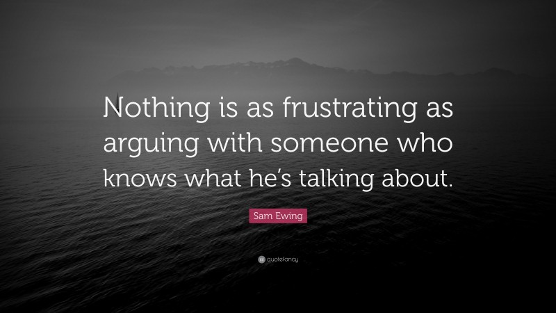Sam Ewing Quote: “Nothing is as frustrating as arguing with someone who knows what he’s talking about.”