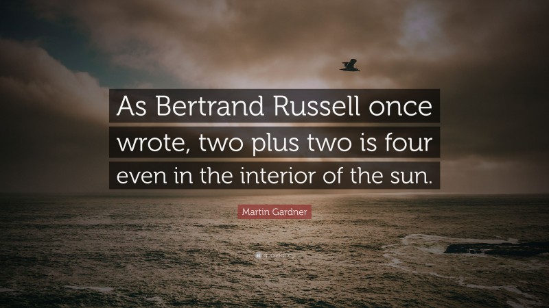 Martin Gardner Quote: “As Bertrand Russell once wrote, two plus two is four even in the interior of the sun.”