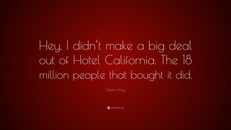 Glenn Frey Quote: “Hey, I didn’t make a big deal out of Hotel California. The 18 million people that bought it did.”