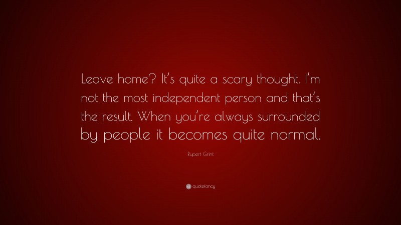 Rupert Grint Quote: “Leave home? It’s quite a scary thought. I’m not the most independent person and that’s the result. When you’re always surrounded by people it becomes quite normal.”