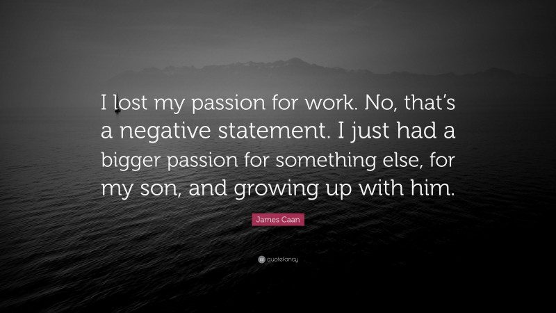 James Caan Quote: “I lost my passion for work. No, that’s a negative statement. I just had a bigger passion for something else, for my son, and growing up with him.”