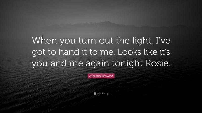 Jackson Browne Quote: “When you turn out the light, I’ve got to hand it to me. Looks like it’s you and me again tonight Rosie.”