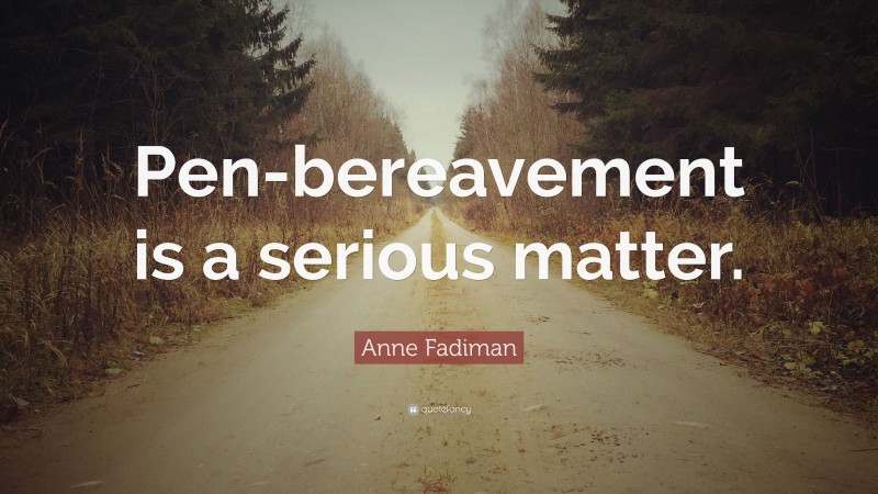 Anne Fadiman Quote: “Pen-bereavement is a serious matter.”
