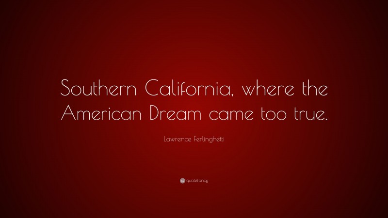 Lawrence Ferlinghetti Quote: “Southern California, where the American Dream came too true.”