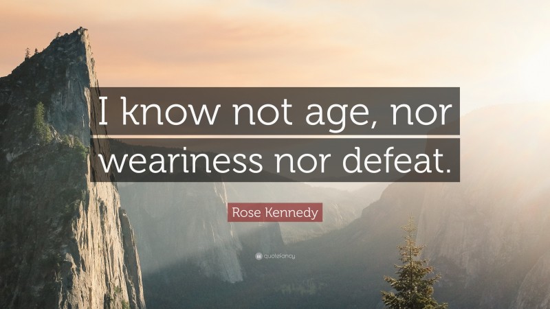 Rose Kennedy Quote: “I know not age, nor weariness nor defeat.”