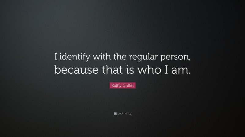 Kathy Griffin Quote: “I identify with the regular person, because that is who I am.”