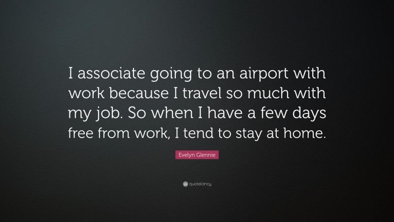 Evelyn Glennie Quote: “I associate going to an airport with work because I travel so much with my job. So when I have a few days free from work, I tend to stay at home.”