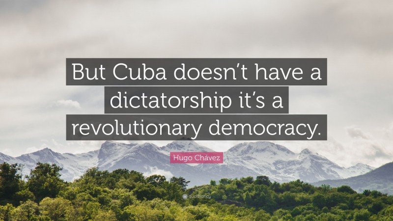 Hugo Chávez Quote: “But Cuba doesn’t have a dictatorship it’s a revolutionary democracy.”