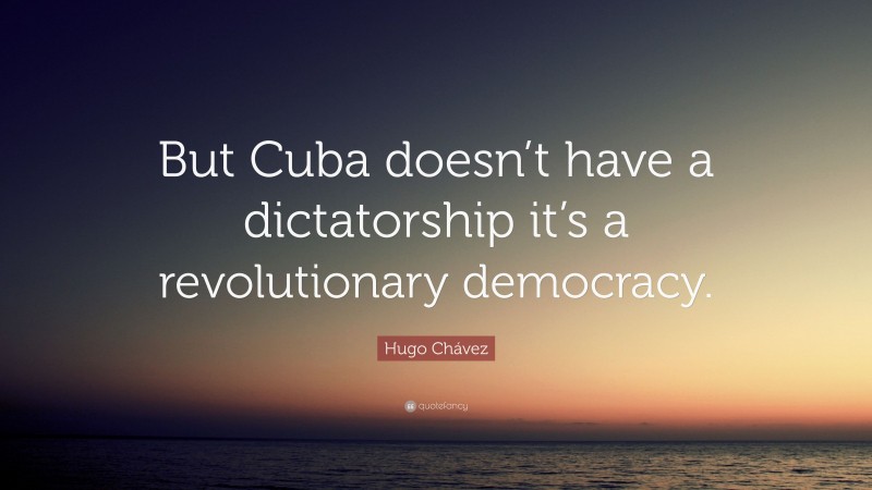 Hugo Chávez Quote: “But Cuba doesn’t have a dictatorship it’s a revolutionary democracy.”