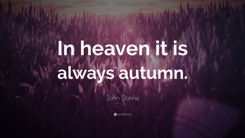 John Donne Quote: “In heaven it is always autumn.”