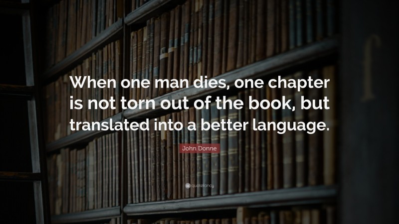 John Donne Quote: “When one man dies, one chapter is not torn out of the book, but translated into a better language.”