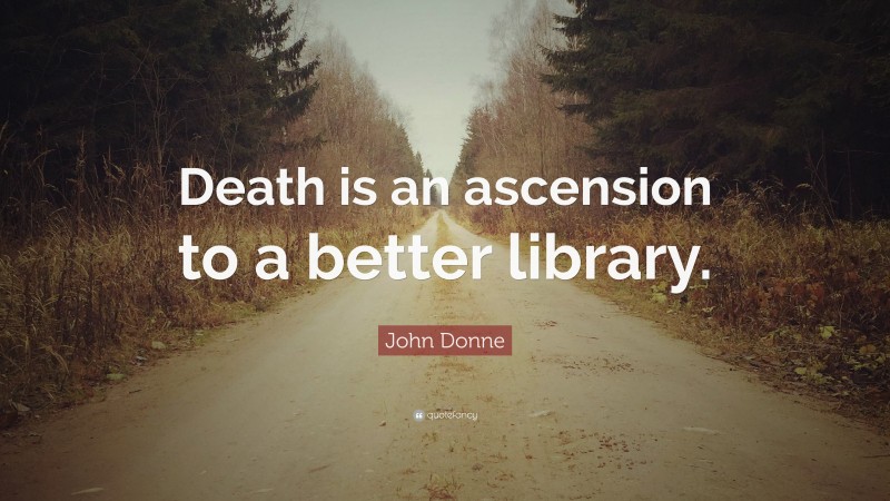 John Donne Quote: “Death is an ascension to a better library.”