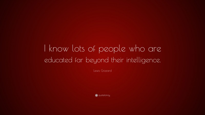 Lewis Grizzard Quote: “I know lots of people who are educated far beyond their intelligence.”