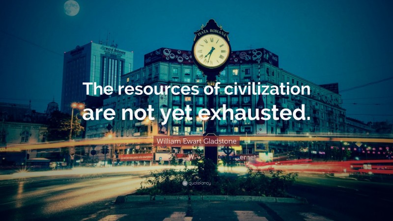 William Ewart Gladstone Quote: “The resources of civilization are not yet exhausted.”