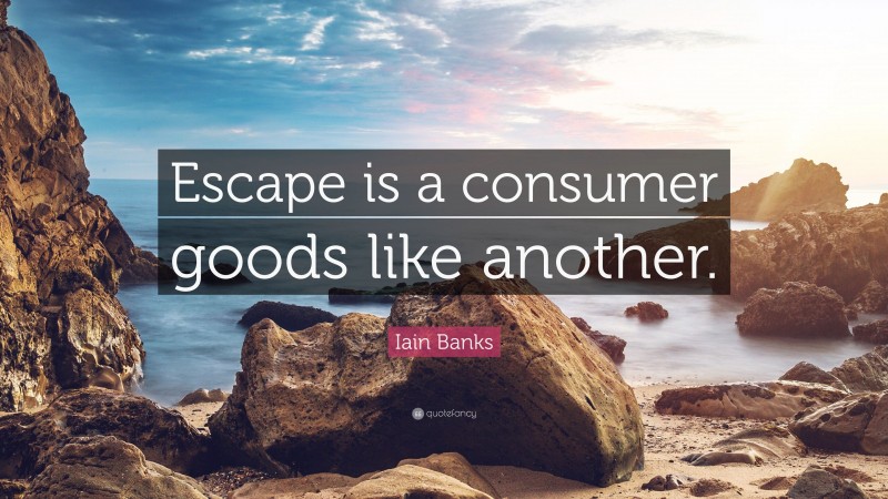 Iain Banks Quote: “Escape is a consumer goods like another.”