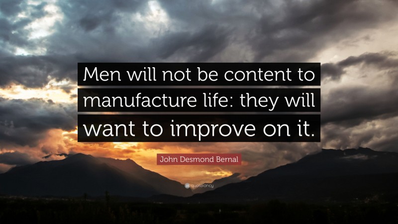 John Desmond Bernal Quote: “Men will not be content to manufacture life: they will want to improve on it.”