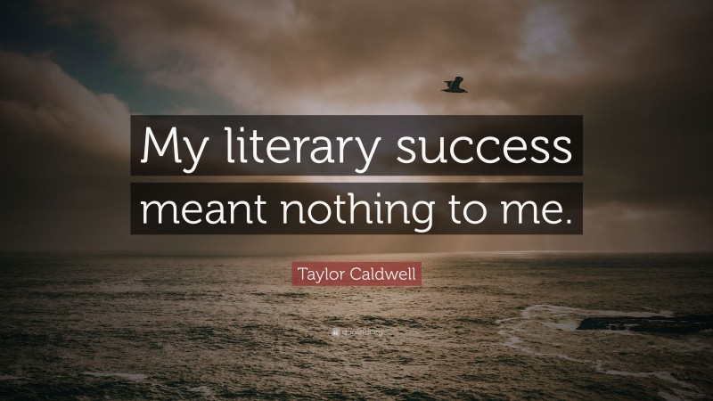 Taylor Caldwell Quote: “My literary success meant nothing to me.”