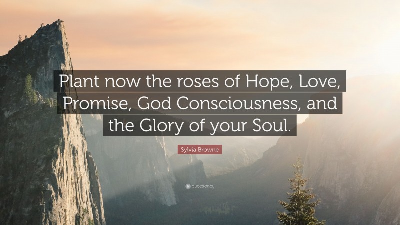 Sylvia Browne Quote: “Plant now the roses of Hope, Love, Promise, God Consciousness, and the Glory of your Soul.”