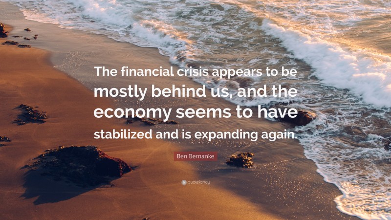 Ben Bernanke Quote: “The financial crisis appears to be mostly behind us, and the economy seems to have stabilized and is expanding again.”