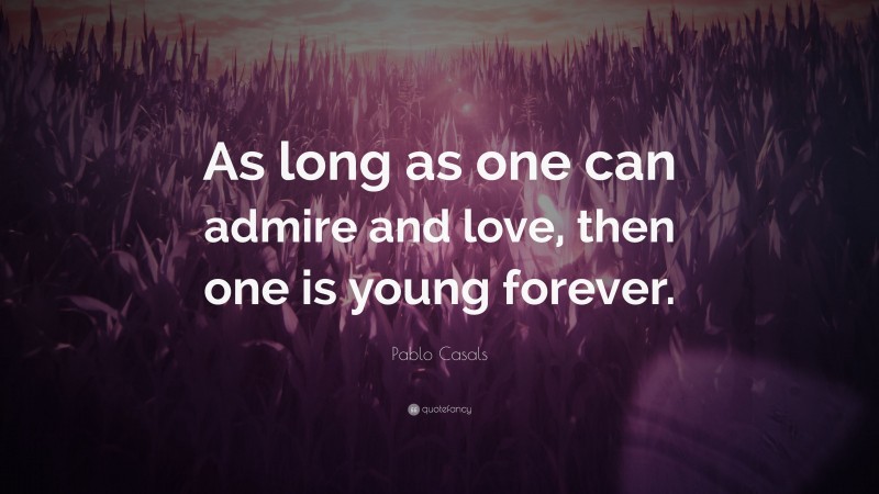 Pablo Casals Quote: “As long as one can admire and love, then one is young forever.”