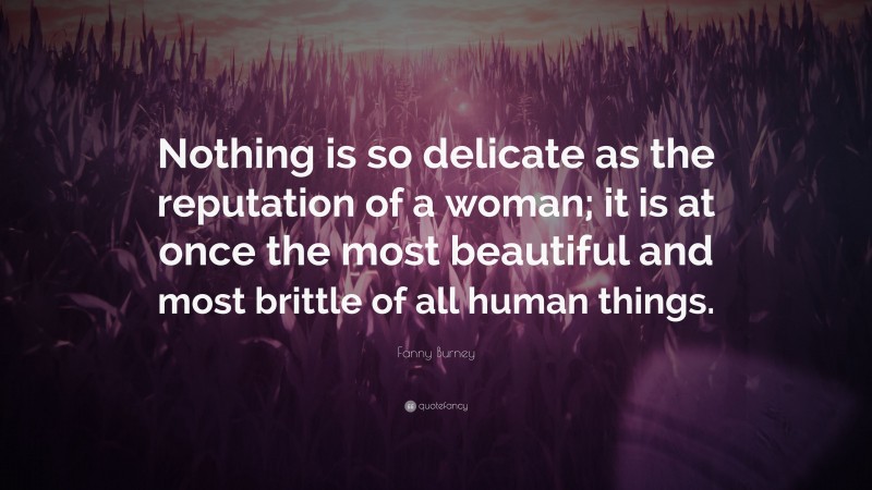 Fanny Burney Quote: “Nothing is so delicate as the reputation of a woman; it is at once the most beautiful and most brittle of all human things.”
