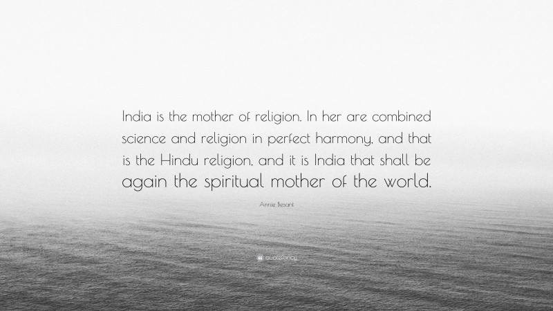 Annie Besant Quote: “India is the mother of religion. In her are combined science and religion in perfect harmony, and that is the Hindu religion, and it is India that shall be again the spiritual mother of the world.”