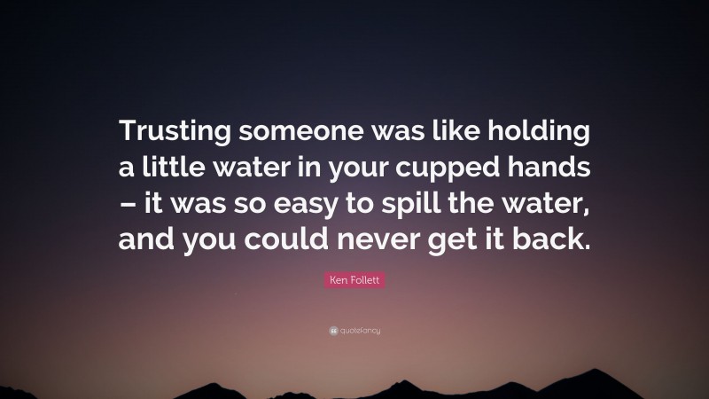 Ken Follett Quote: “Trusting someone was like holding a little water in your cupped hands – it was so easy to spill the water, and you could never get it back.”