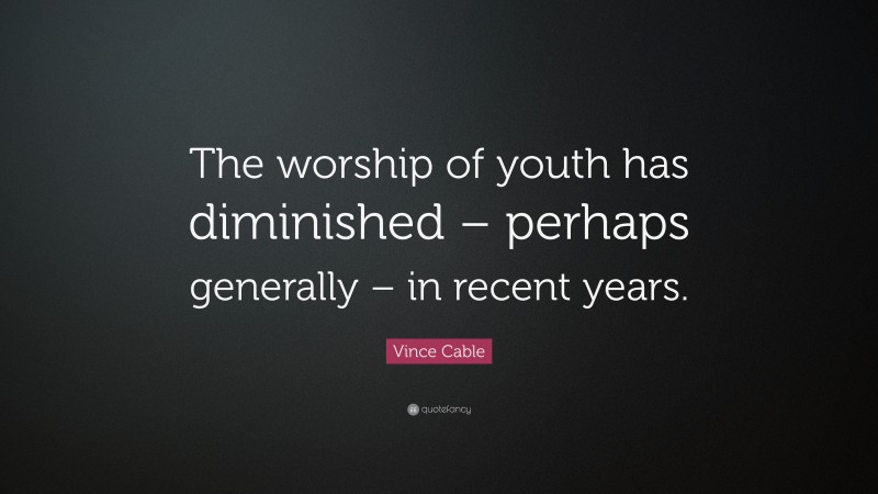 Vince Cable Quote: “The worship of youth has diminished – perhaps generally – in recent years.”
