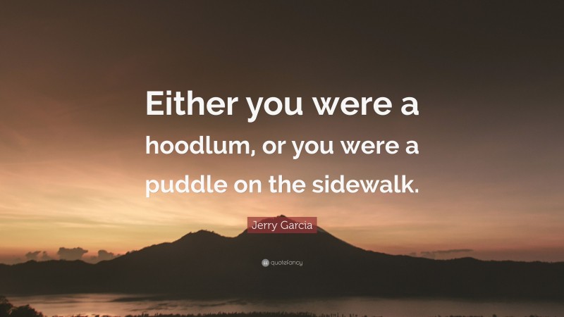 Jerry Garcia Quote: “Either you were a hoodlum, or you were a puddle on the sidewalk.”