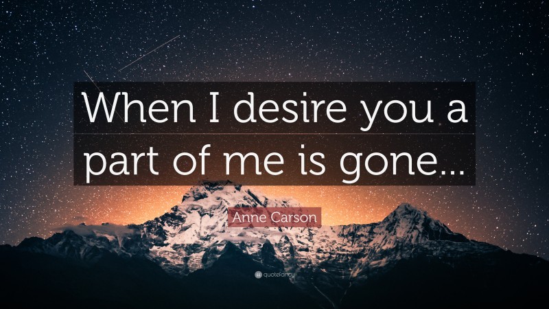 Anne Carson Quote: “When I desire you a part of me is gone...”