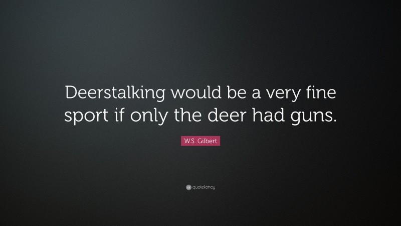 W.S. Gilbert Quote: “Deerstalking would be a very fine sport if only the deer had guns.”