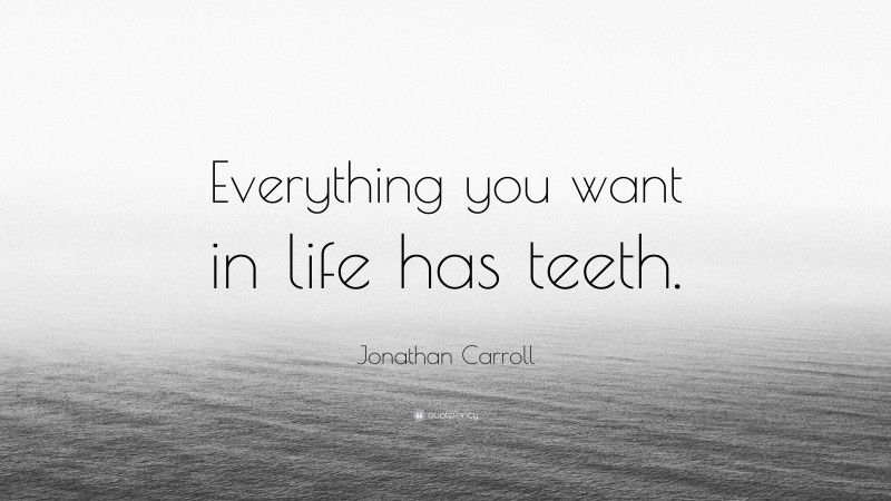 Jonathan Carroll Quote: “Everything you want in life has teeth.”