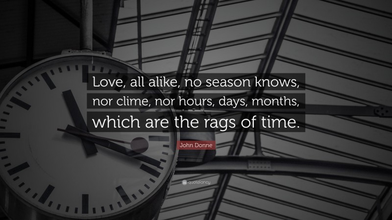 John Donne Quote: “Love, all alike, no season knows, nor clime, nor hours, days, months, which are the rags of time.”