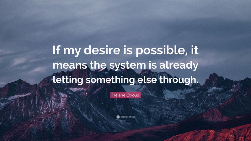 Hélène Cixous Quote: “If my desire is possible, it means the system is already letting something else through.”