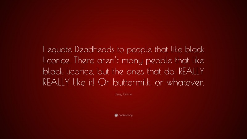 Jerry Garcia Quote: “I equate Deadheads to people that like black licorice. There aren’t many people that like black licorice, but the ones that do, REALLY REALLY like it! Or buttermilk, or whatever.”