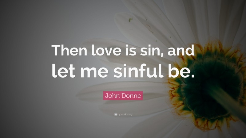 John Donne Quote: “Then love is sin, and let me sinful be.”