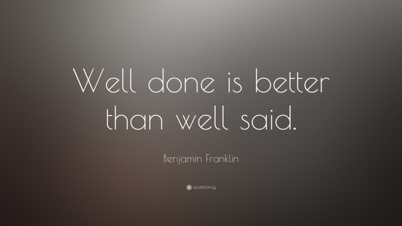 Benjamin Franklin Quote: “Well done is better than well said.”