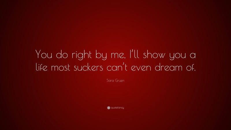 Sara Gruen Quote: “You do right by me, I’ll show you a life most suckers can’t even dream of.”