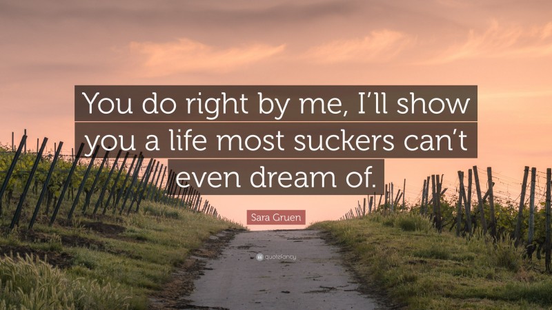 Sara Gruen Quote: “You do right by me, I’ll show you a life most suckers can’t even dream of.”